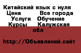 Китайский язык с нуля. › Цена ­ 750 - Все города Услуги » Обучение. Курсы   . Калужская обл.